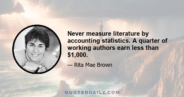 Never measure literature by accounting statistics. A quarter of working authors earn less than $1,000.