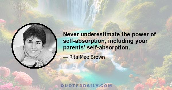 Never underestimate the power of self-absorption, including your parents' self-absorption.