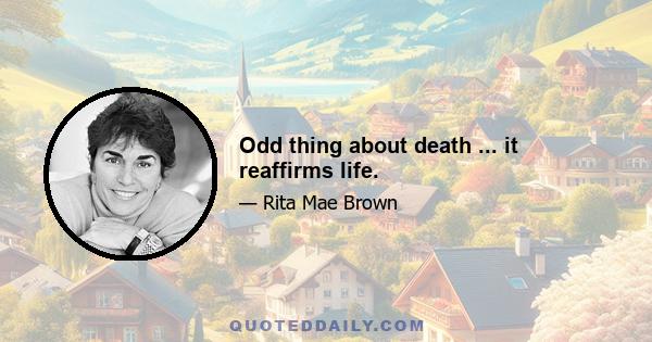 Odd thing about death ... it reaffirms life.