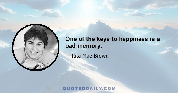 One of the keys to happiness is a bad memory.