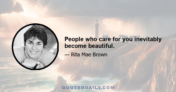 People who care for you inevitably become beautiful.