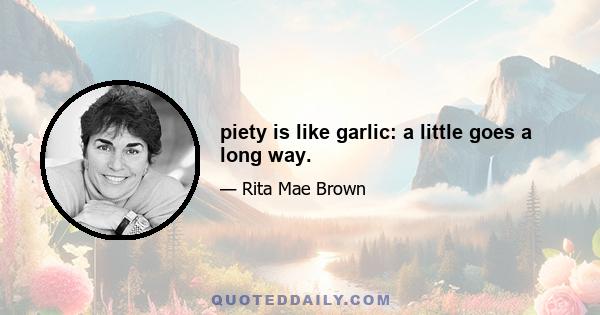 piety is like garlic: a little goes a long way.