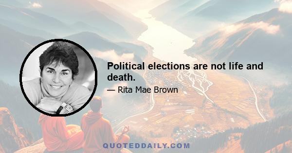 Political elections are not life and death.