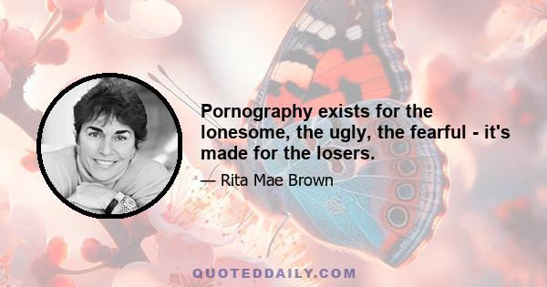 Pornography exists for the lonesome, the ugly, the fearful - it's made for the losers.