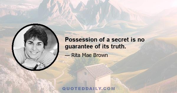 Possession of a secret is no guarantee of its truth.