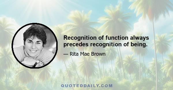 Recognition of function always precedes recognition of being.