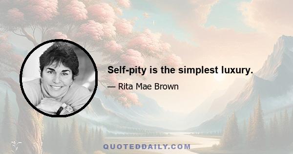 Self-pity is the simplest luxury.