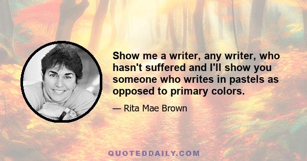 Show me a writer, any writer, who hasn't suffered and I'll show you someone who writes in pastels as opposed to primary colors.