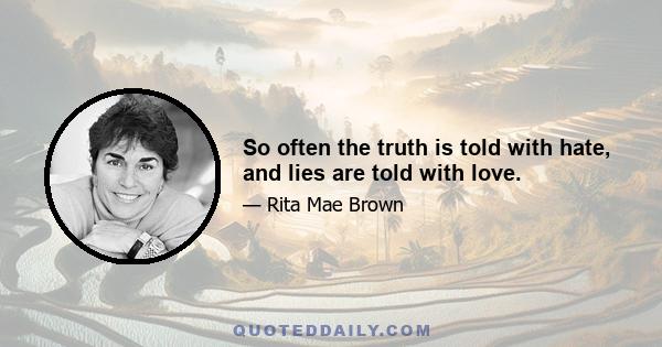 So often the truth is told with hate, and lies are told with love.