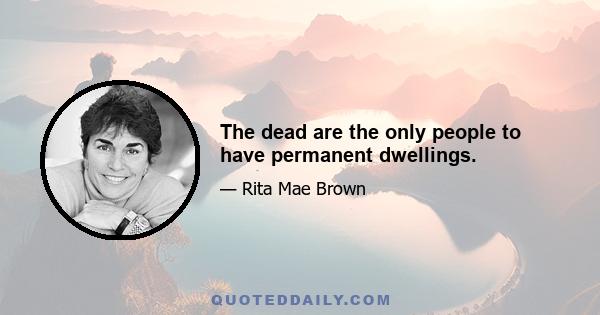 The dead are the only people to have permanent dwellings.