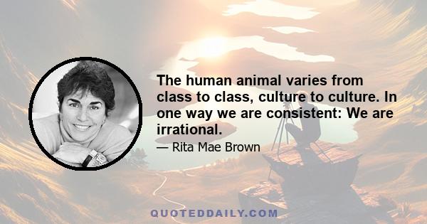 The human animal varies from class to class, culture to culture. In one way we are consistent: We are irrational.