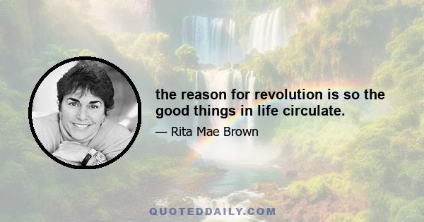 the reason for revolution is so the good things in life circulate.