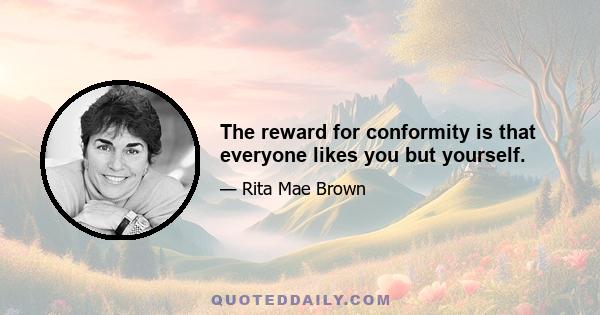 The reward for conformity is that everyone likes you but yourself.