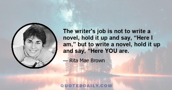 The writer's job is not to write a novel, hold it up and say, “Here I am,” but to write a novel, hold it up and say, “Here YOU are.