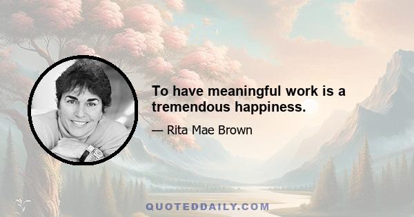 To have meaningful work is a tremendous happiness.