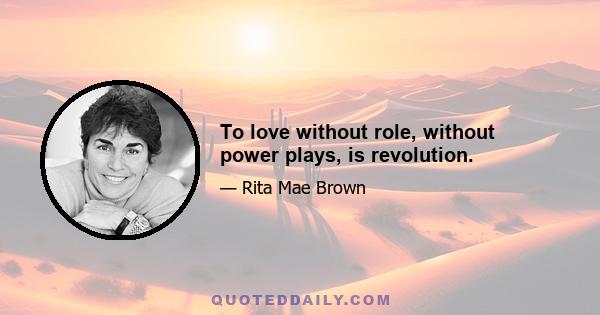 To love without role, without power plays, is revolution.