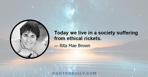 Today we live in a society suffering from ethical rickets.