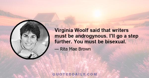 Virginia Woolf said that writers must be androgynous. I'll go a step further. You must be bisexual.