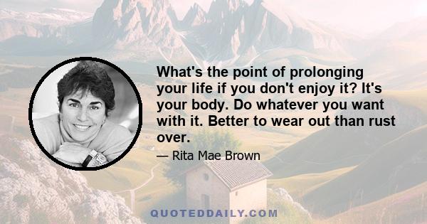 What's the point of prolonging your life if you don't enjoy it? It's your body. Do whatever you want with it. Better to wear out than rust over.