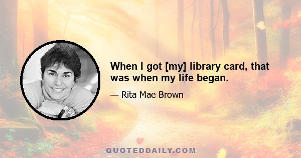 When I got [my] library card, that was when my life began.