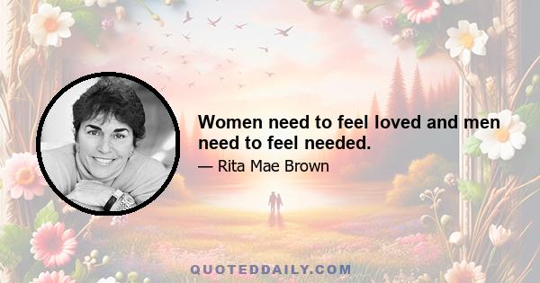 Women need to feel loved and men need to feel needed.