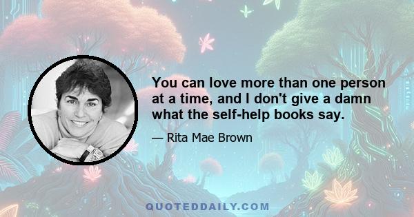 You can love more than one person at a time, and I don't give a damn what the self-help books say.