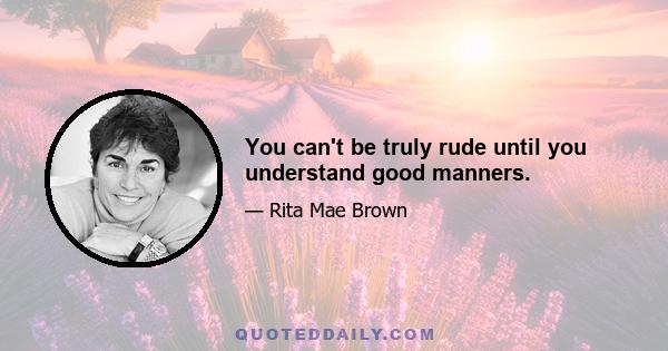 You can't be truly rude until you understand good manners.