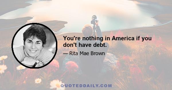 You're nothing in America if you don't have debt.