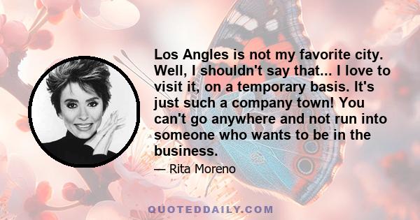 Los Angles is not my favorite city. Well, I shouldn't say that... I love to visit it, on a temporary basis. It's just such a company town! You can't go anywhere and not run into someone who wants to be in the business.