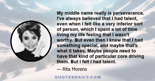 My middle name really is perseverance. I've always believed that I had talent, even when I felt like a very inferior sort of person, which I spent a lot of time living my life feeling that I wasn't worthy. But even then 