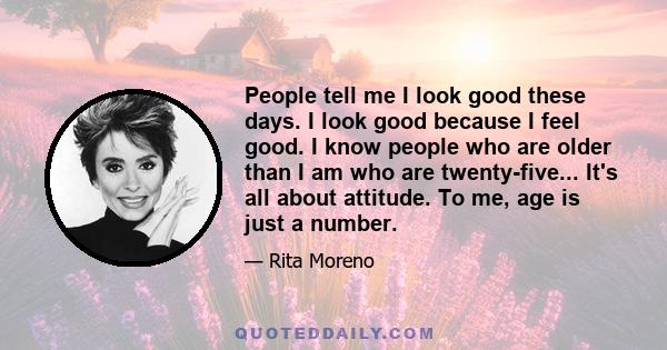 People tell me I look good these days. I look good because I feel good. I know people who are older than I am who are twenty-five... It's all about attitude. To me, age is just a number.