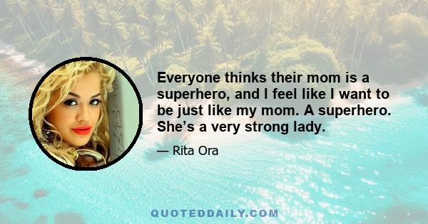 Everyone thinks their mom is a superhero, and l feel like I want to be just like my mom. A superhero. She’s a very strong lady.