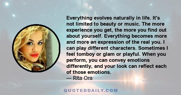 Everything evolves naturally in life. It's not limited to beauty or music. The more experience you get, the more you find out about yourself. Everything becomes more and more an expression of the real you. I can play