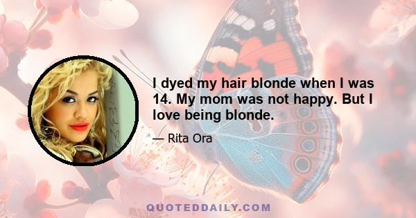 I dyed my hair blonde when I was 14. My mom was not happy. But I love being blonde.