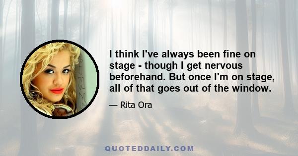 I think I've always been fine on stage - though I get nervous beforehand. But once I'm on stage, all of that goes out of the window.