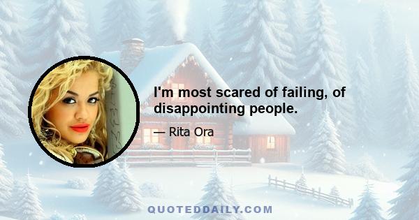 I'm most scared of failing, of disappointing people.