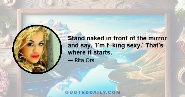 Stand naked in front of the mirror and say, 'I'm f–king sexy.' That's where it starts.