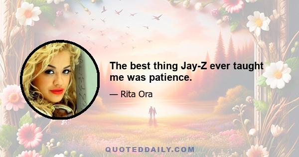 The best thing Jay-Z ever taught me was patience.