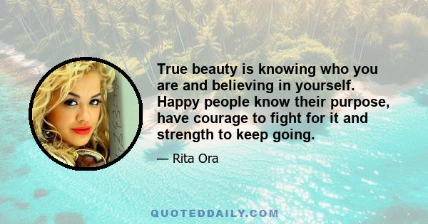 True beauty is knowing who you are and believing in yourself. Happy people know their purpose, have courage to fight for it and strength to keep going.