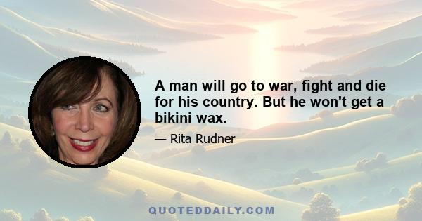 A man will go to war, fight and die for his country. But he won't get a bikini wax.