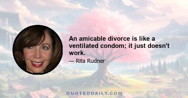 An amicable divorce is like a ventilated condom; it just doesn't work.