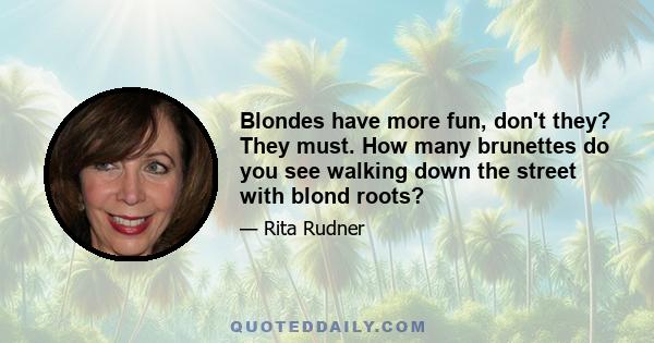 Blondes have more fun, don't they? They must. How many brunettes do you see walking down the street with blond roots?