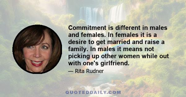 Commitment is different in males and females. In females it is a desire to get married and raise a family. In males it means not picking up other women while out with one's girlfriend.