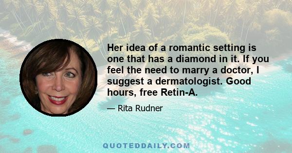 Her idea of a romantic setting is one that has a diamond in it. If you feel the need to marry a doctor, I suggest a dermatologist. Good hours, free Retin-A.