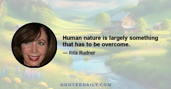 Human nature is largely something that has to be overcome.