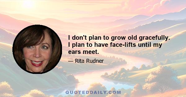 I don't plan to grow old gracefully. I plan to have face-lifts until my ears meet.