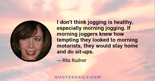 I don't think jogging is healthy, especially morning jogging. If morning joggers knew how tempting they looked to morning motorists, they would stay home and do sit-ups.