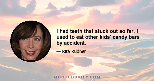 I had teeth that stuck out so far, I used to eat other kids' candy bars by accident.