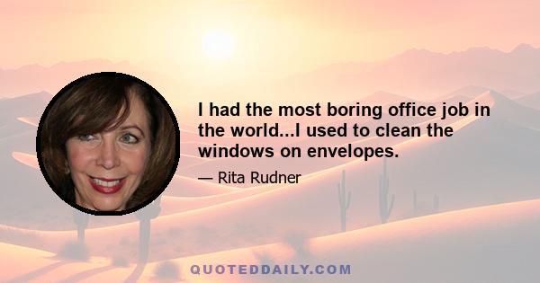 I had the most boring office job in the world...I used to clean the windows on envelopes.