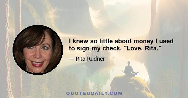 I knew so little about money I used to sign my check, Love, Rita.